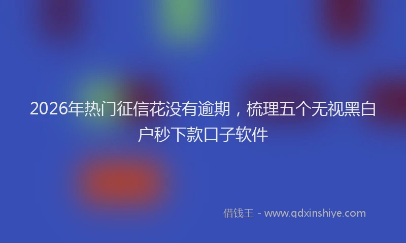 2026年热门征信花没有逾期，梳理五个无视黑白户秒下款口子软件