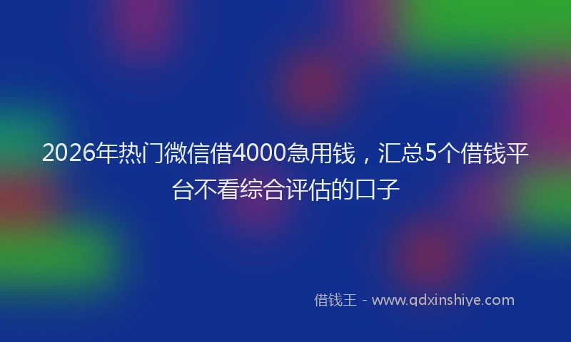 2026年热门微信借4000急用钱，汇总5个借钱平台不看综合评估的口子