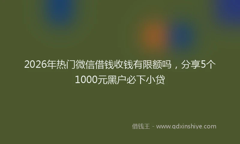 2026年热门微信借钱收钱有限额吗，分享5个1000元黑户必下小贷