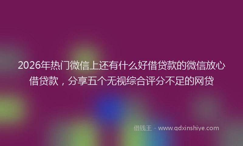 2026年热门微信上还有什么好借贷款的微信放心借贷款，分享五个无视综合评分不足的网贷