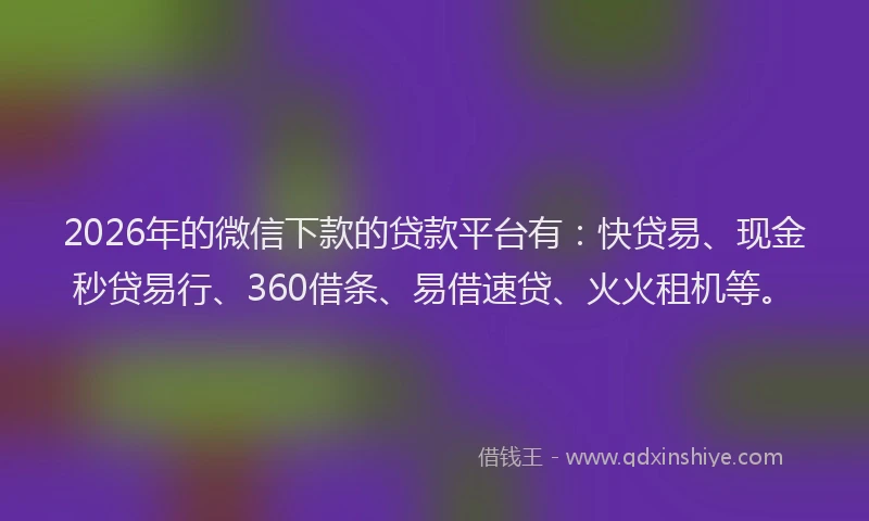 2026年的微信下款的贷款平台有：快贷易、现金秒贷易行、360借条、易借速贷、火火租机等。