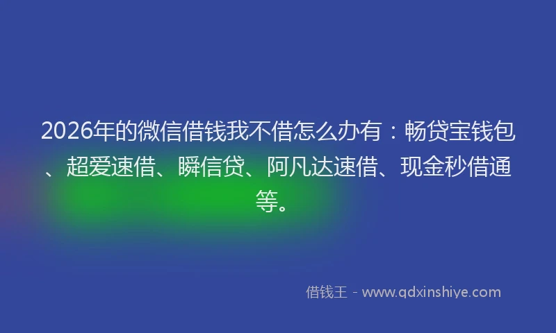 2026年的微信借钱我不借怎么办有：畅贷宝钱包、超爱速借、瞬信贷、阿凡达速借、现金秒借通等。