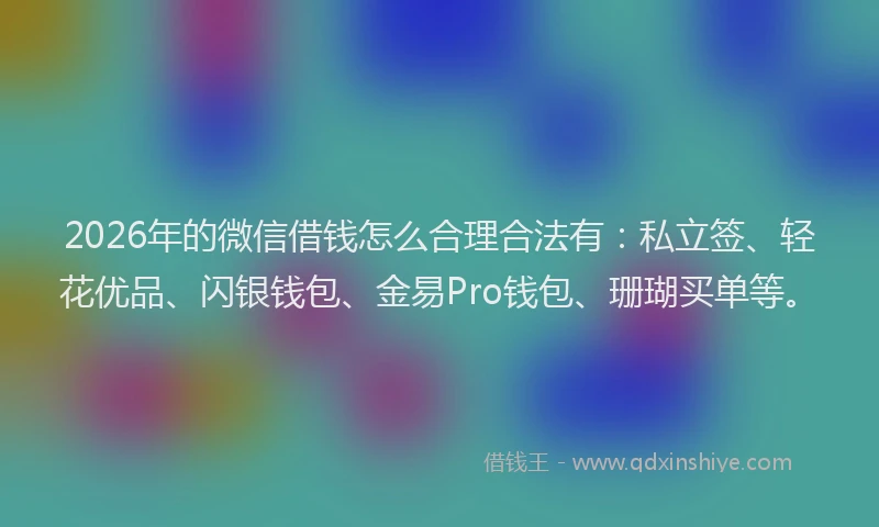 2026年的微信借钱怎么合理合法有：私立签、轻花优品、闪银钱包、金易Pro钱包、珊瑚买单等。