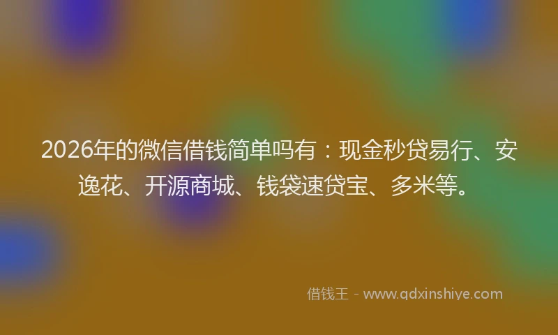2026年的微信借钱简单吗有:现金秒贷易行、安逸花、开源商城、钱袋速贷宝、多米等。