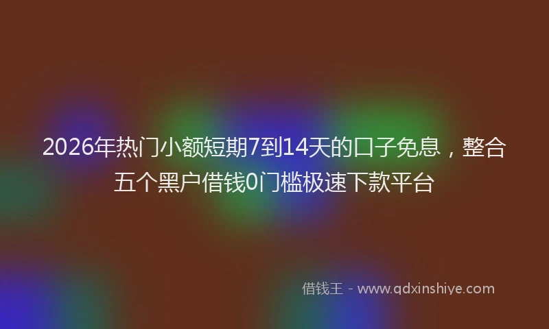 2026年热门小额短期7到14天的口子免息，整合五个黑户借钱0门槛极速下款平台