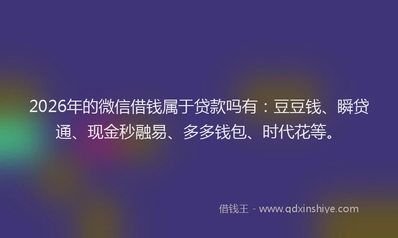 2026年的微信借钱属于贷款吗有：豆豆钱、瞬贷通、现金秒融易、多多钱包、时代花等。