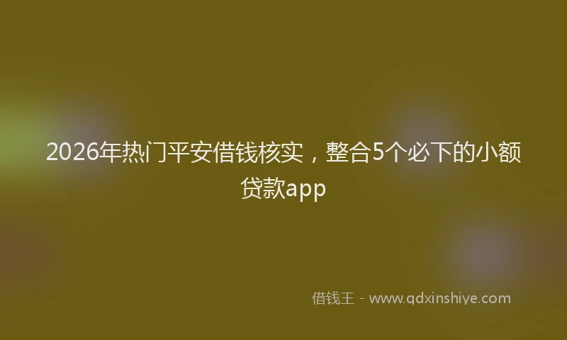 2026年热门平安借钱核实，整合5个必下的小额贷款app