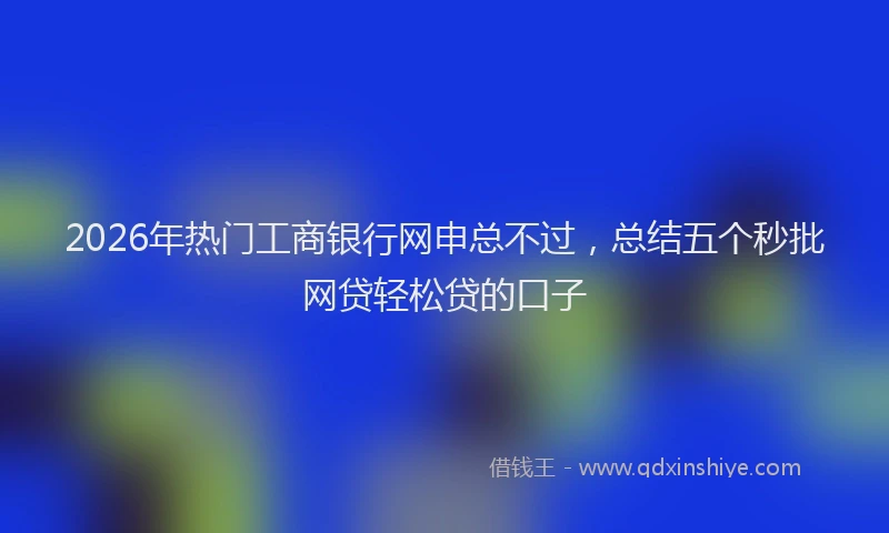 2026年热门工商银行网申总不过，总结五个秒批网贷轻松贷的口子