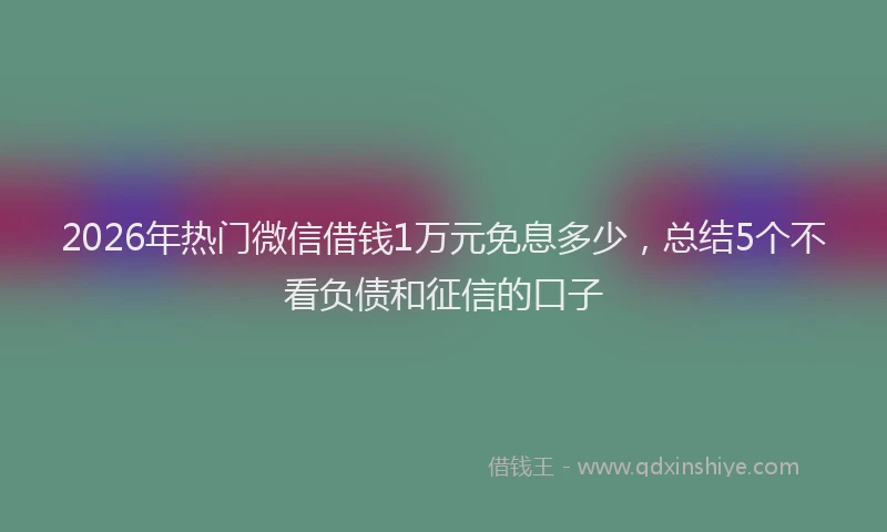 2026年热门微信借钱1万元免息多少，总结5个不看负债和征信的口子
