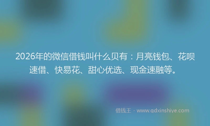 2026年的微信借钱叫什么贝有：月亮钱包、花呗速借、快易花、甜心优选、现金速融等。