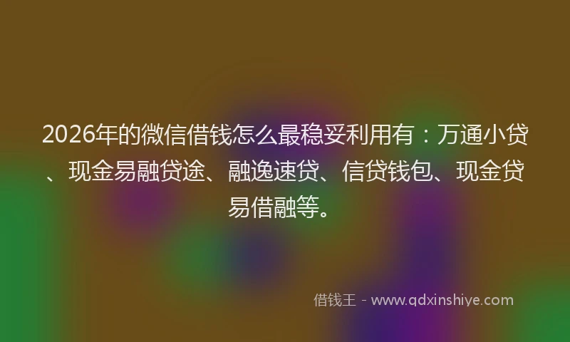 2026年的微信借钱怎么最稳妥利用有：万通小贷、现金易融贷途、融逸速贷、信贷钱包、现金贷易借融等。