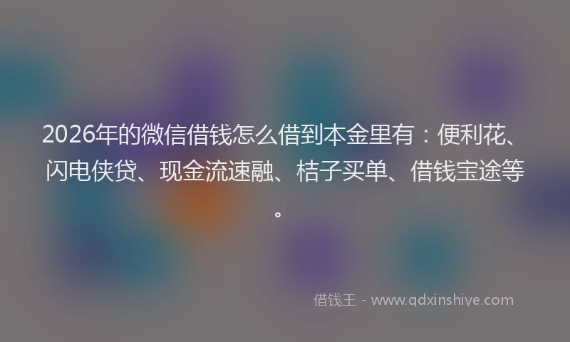 2026年的微信借钱怎么借到本金里有：便利花、闪电侠贷、现金流速融、桔子买单、借钱宝途等。