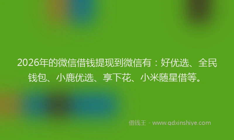 2026年的微信借钱提现到微信有：好优选、全民钱包、小鹿优选、享下花、小米随星借等。