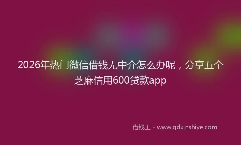 2026年热门微信借钱无中介怎么办呢，分享五个芝麻信用600贷款app