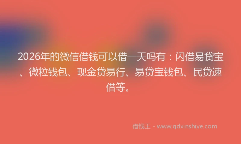 2026年的微信借钱可以借一天吗有：闪借易贷宝、微粒钱包、现金贷易行、易贷宝钱包、民贷速借等。