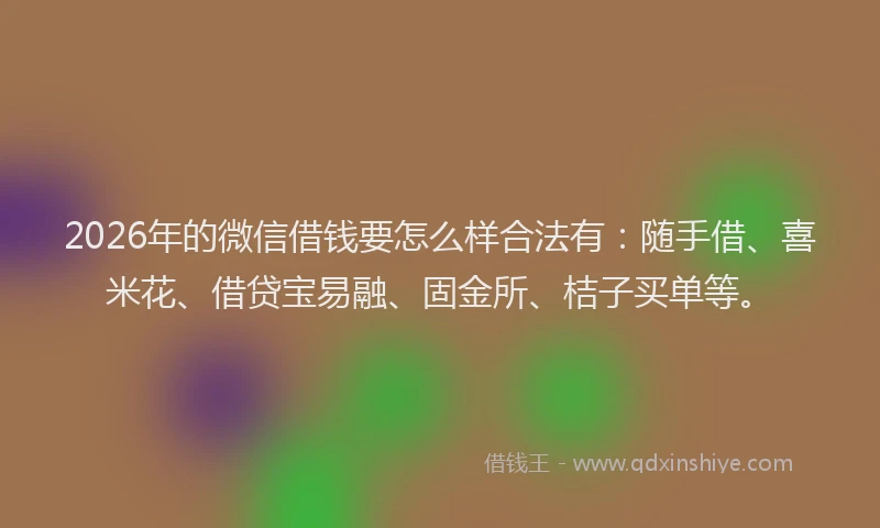 2026年的微信借钱要怎么样合法有：随手借、喜米花、借贷宝易融、固金所、桔子买单等。