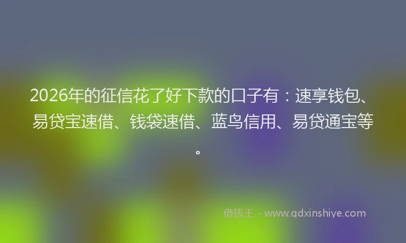 2026年的征信花了好下款的口子有:速享钱包、易贷宝速借、钱袋速借、蓝鸟信用、易贷通宝等。