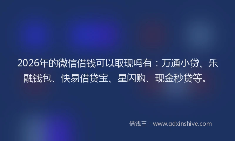2026年的微信借钱可以取现吗有：万通小贷、乐融钱包、快易借贷宝、星闪购、现金秒贷等。