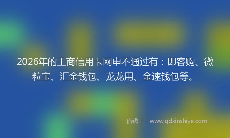 2026年的工商信用卡网申不通过有：即客购、微粒宝、汇金钱包、龙龙用、金速钱包等。