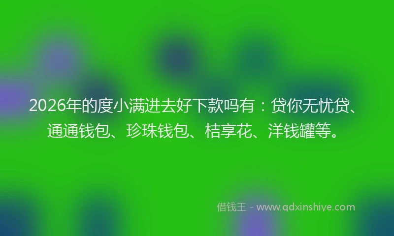 2026年的度小满进去好下款吗有：贷你无忧贷、通通钱包、珍珠钱包、桔享花、洋钱罐等。