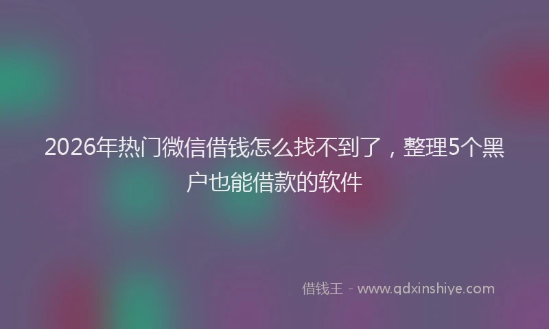 2026年热门微信借钱怎么找不到了，整理5个黑户也能借款的软件