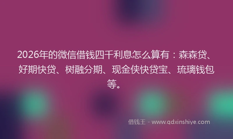 2026年的微信借钱四千利息怎么算有：森森贷、好期快贷、树融分期、现金侠快贷宝、琉璃钱包等。