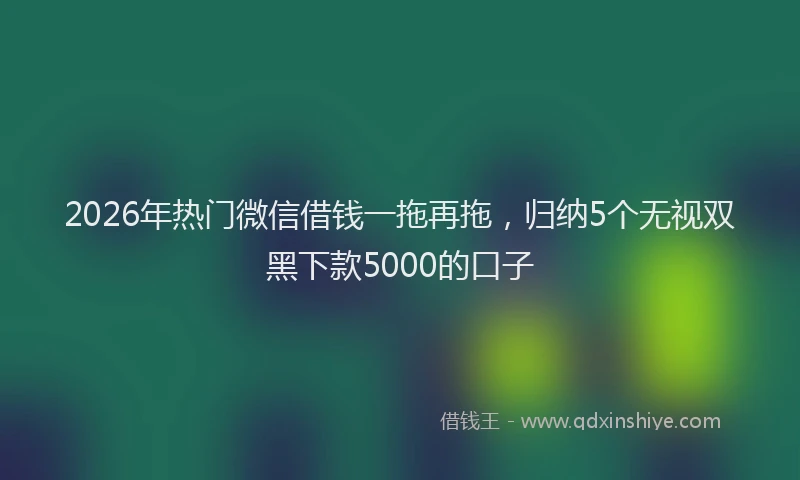 2026年热门微信借钱一拖再拖，归纳5个无视双黑下款5000的口子