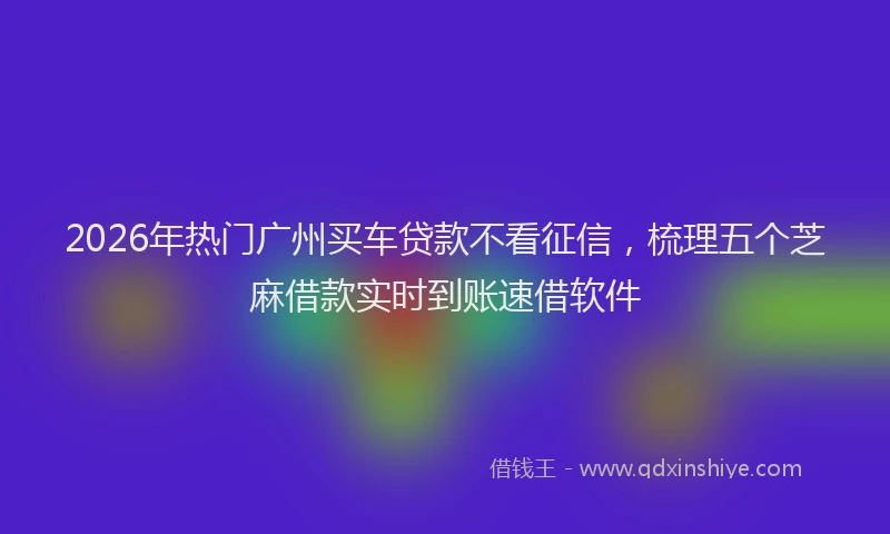 2026年热门广州买车贷款不看征信，梳理五个芝麻借款实时到账速借软件