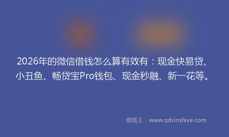 2026年的微信借钱怎么算有效有：现金快易贷、小丑鱼、畅贷宝Pro钱包、现金秒融、新一花等。
