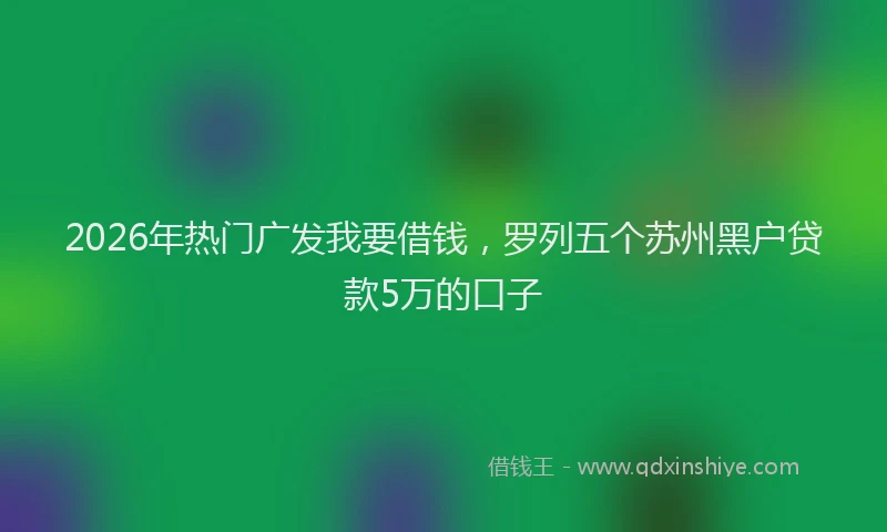 2026年热门广发我要借钱，罗列五个苏州黑户贷款5万的口子
