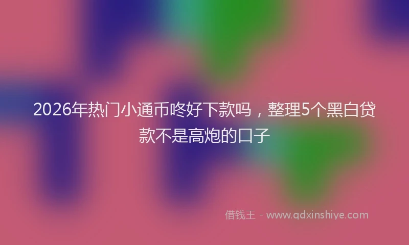 2026年热门小通币咚好下款吗，整理5个黑白贷款不是高炮的口子