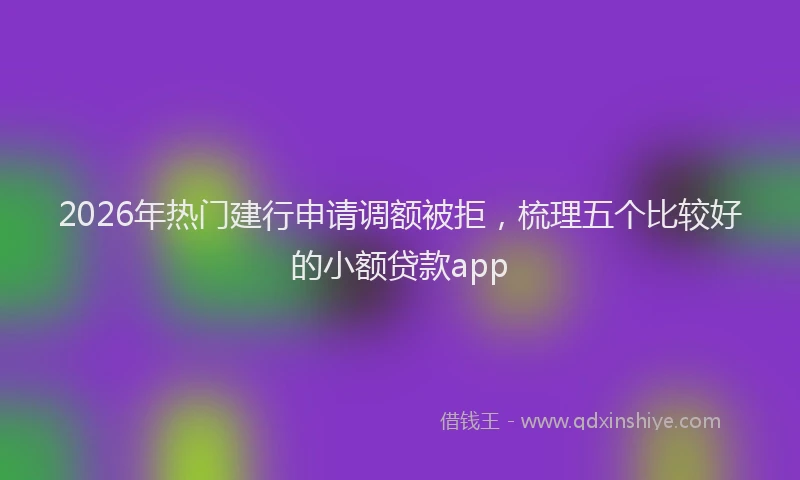 2026年热门建行申请调额被拒，梳理五个比较好的小额贷款app