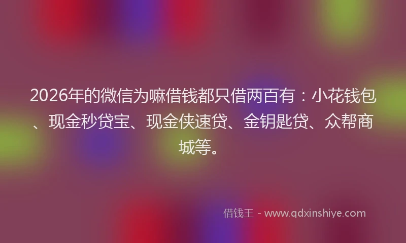 2026年的微信为嘛借钱都只借两百有：小花钱包、现金秒贷宝、现金侠速贷、金钥匙贷、众帮商城等。