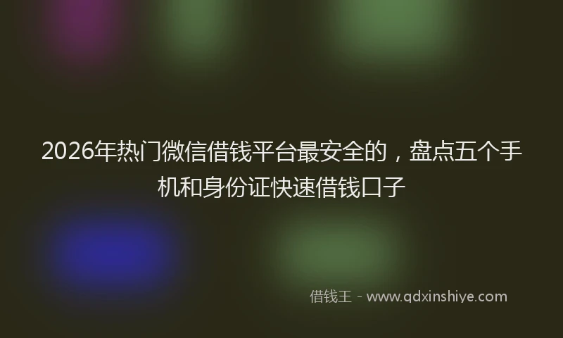 2026年热门微信借钱平台最安全的，盘点五个手机和身份证快速借钱口子