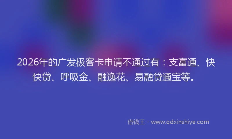 2026年的广发极客卡申请不通过有:支富通、快快贷、呼吸金、融逸花、易融贷通宝等。