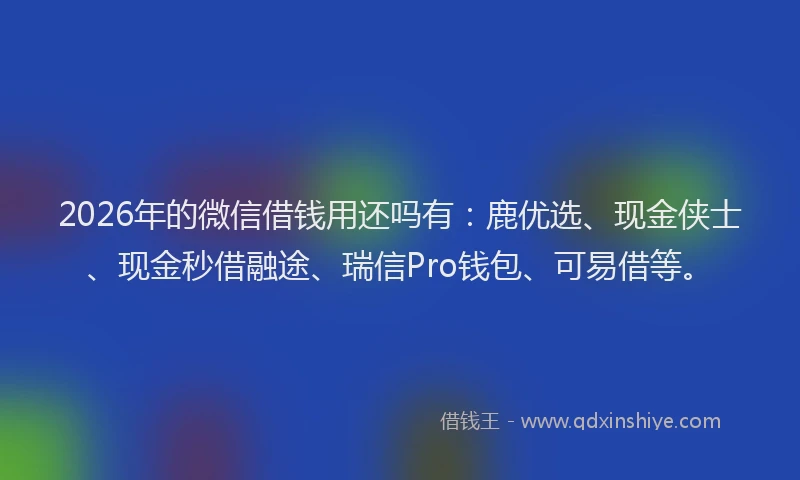 2026年的微信借钱用还吗有:鹿优选、现金侠士、现金秒借融途、瑞信Pro钱包、可易借等。