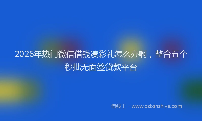 2026年热门微信借钱凑彩礼怎么办啊，整合五个秒批无面签贷款平台