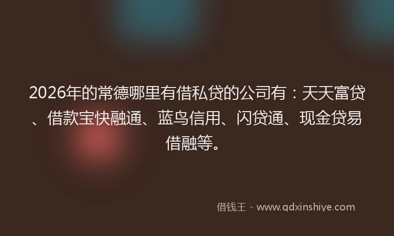 2026年的常德哪里有借私贷的公司有：天天富贷、借款宝快融通、蓝鸟信用、闪贷通、现金贷易借融等。