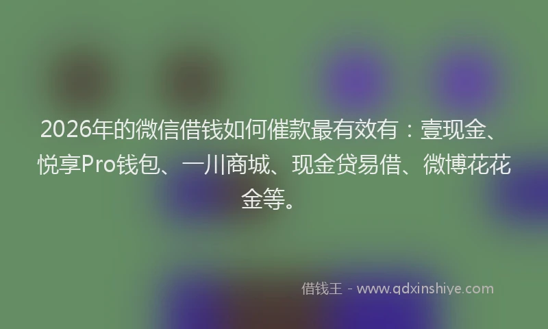 2026年的微信借钱如何催款最有效有：壹现金、悦享Pro钱包、一川商城、现金贷易借、微博花花金等。
