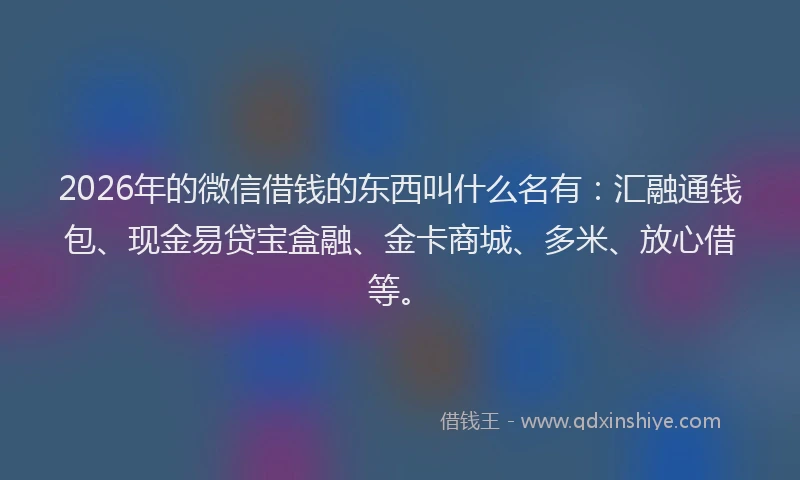 2026年的微信借钱的东西叫什么名有：汇融通钱包、现金易贷宝盒融、金卡商城、多米、放心借等。