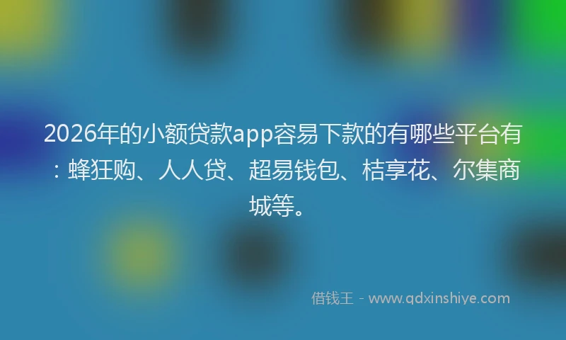 2026年的小额贷款app容易下款的有哪些平台有：蜂狂购、人人贷、超易钱包、桔享花、尔集商城等。