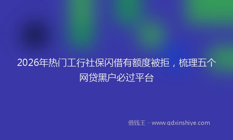2026年热门工行社保闪借有额度被拒，梳理五个网贷黑户必过平台