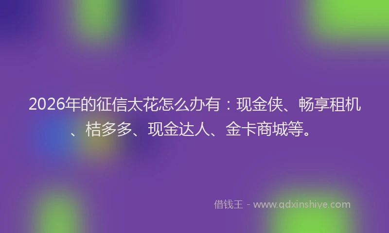 2026年的征信太花怎么办有：现金侠、畅享租机、桔多多、现金达人、金卡商城等。