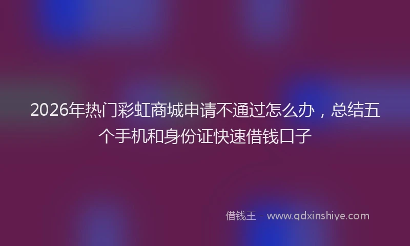 2026年热门彩虹商城申请不通过怎么办，总结五个手机和身份证快速借钱口子