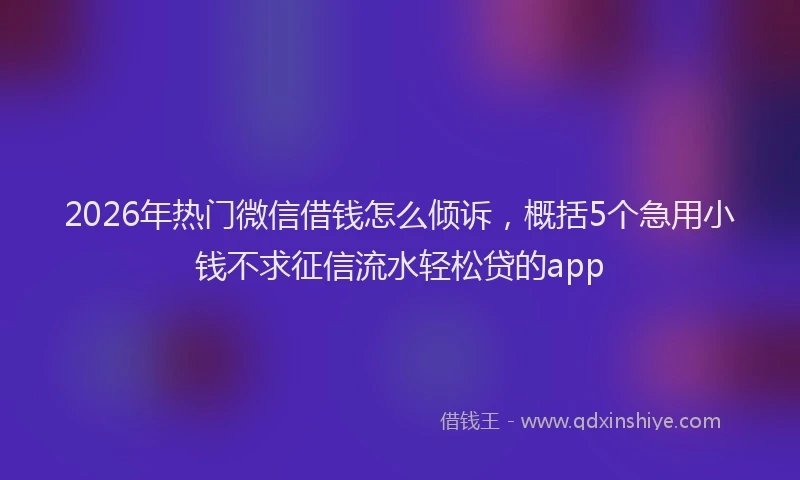 2026年热门微信借钱怎么倾诉，概括5个急用小钱不求征信流水轻松贷的app