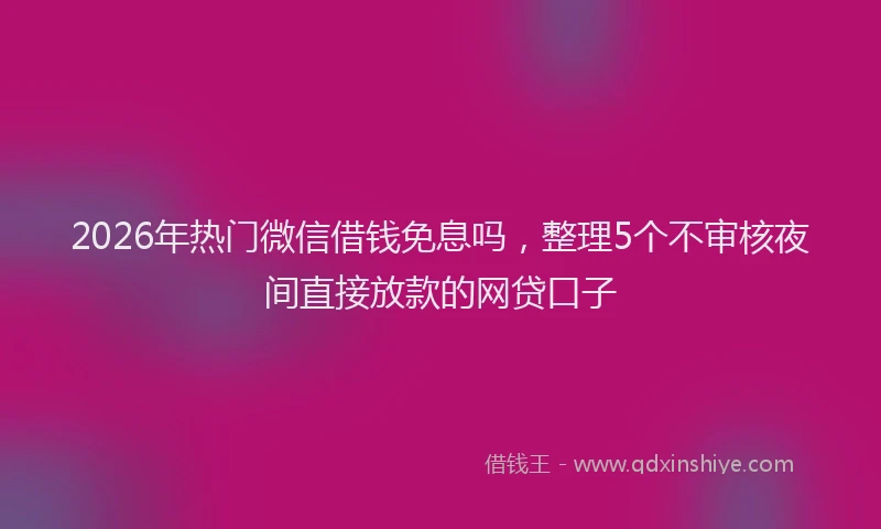 2026年热门微信借钱免息吗，整理5个不审核夜间直接放款的网贷口子