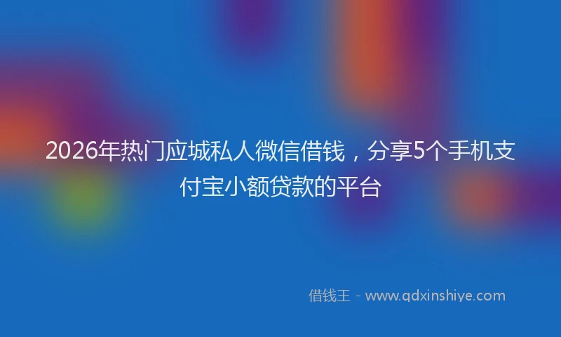 2026年热门应城私人微信借钱，分享5个手机支付宝小额贷款的平台