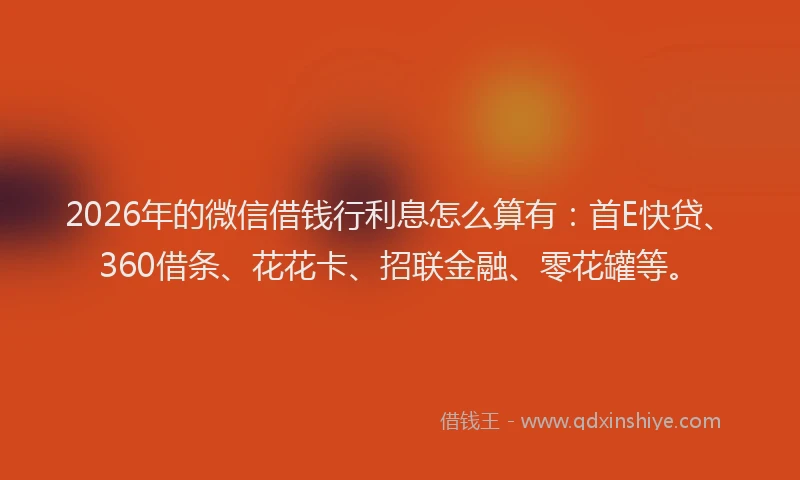 2026年的微信借钱行利息怎么算有：首E快贷、360借条、花花卡、招联金融、零花罐等。