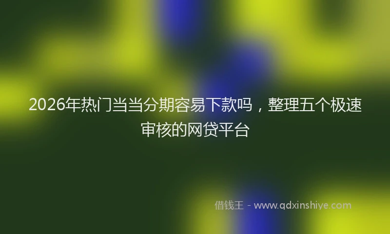 2026年热门当当分期容易下款吗，整理五个极速审核的网贷平台