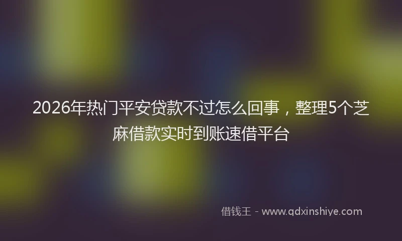 2026年热门平安贷款不过怎么回事，整理5个芝麻借款实时到账速借平台